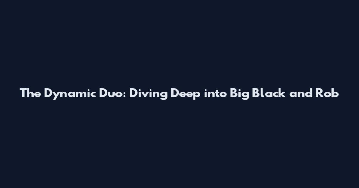The Dynamic Duo: Diving Deep into Big Black and Rob