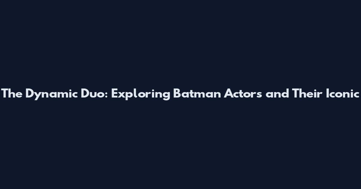 The Dynamic Duo: Exploring Batman Actors and Their Iconic