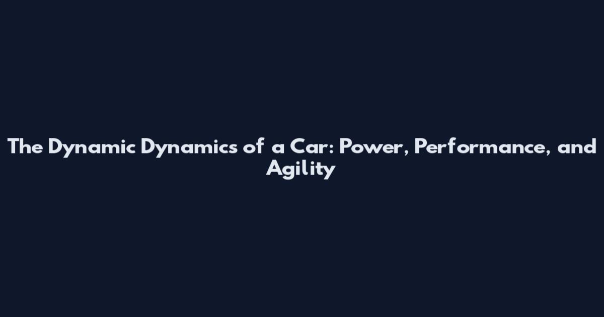 The Dynamic Dynamics of a Car: Power, Performance, and Agility