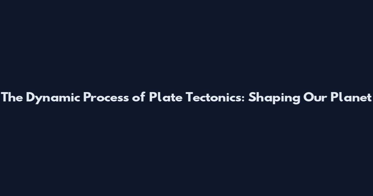 The Dynamic Process of Plate Tectonics: Shaping Our Planet
