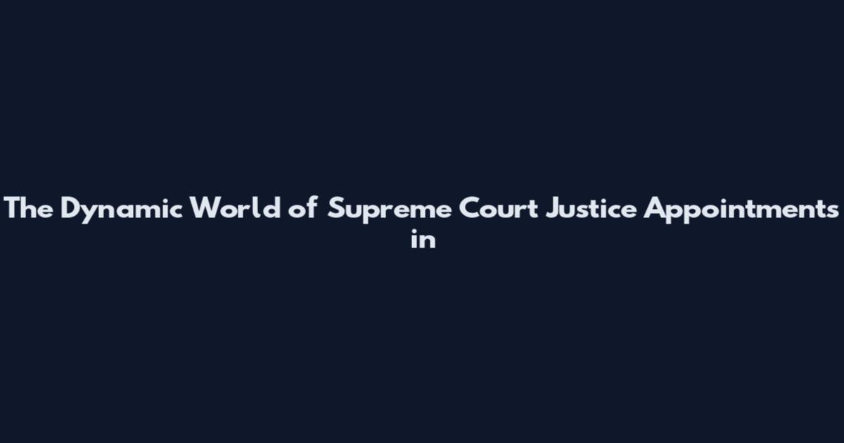 The Dynamic World of Supreme Court Justice Appointments in