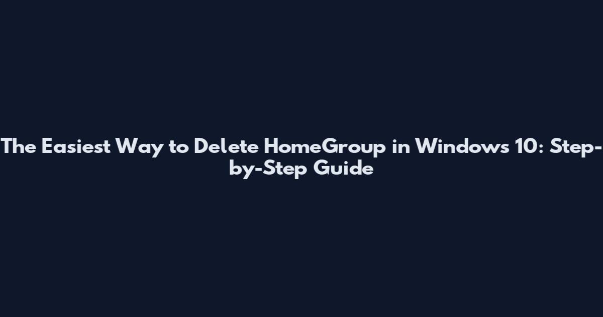 The Easiest Way to Delete HomeGroup in Windows 10: Step-by-Step Guide