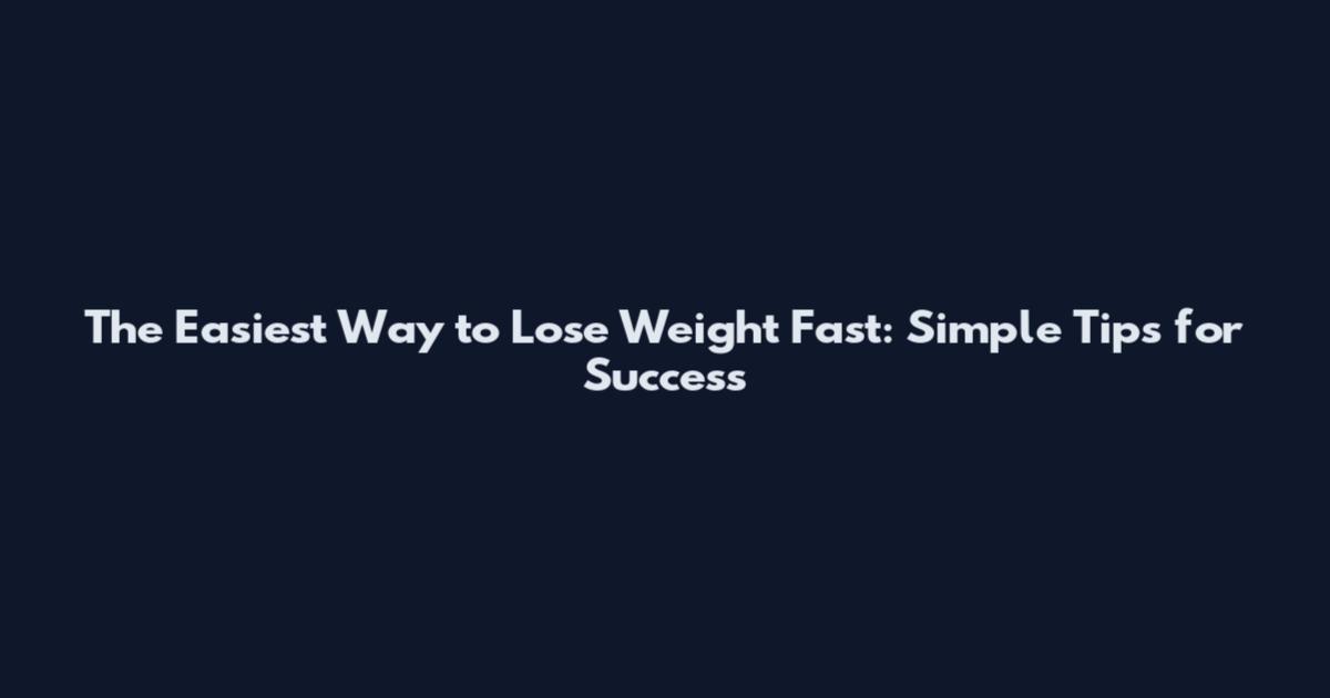The Easiest Way to Lose Weight Fast: Simple Tips for Success