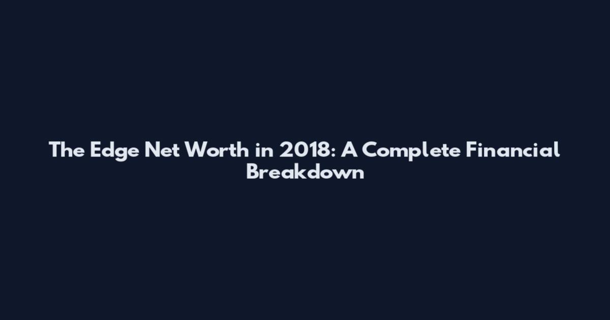 The Edge Net Worth in 2018: A Complete Financial Breakdown