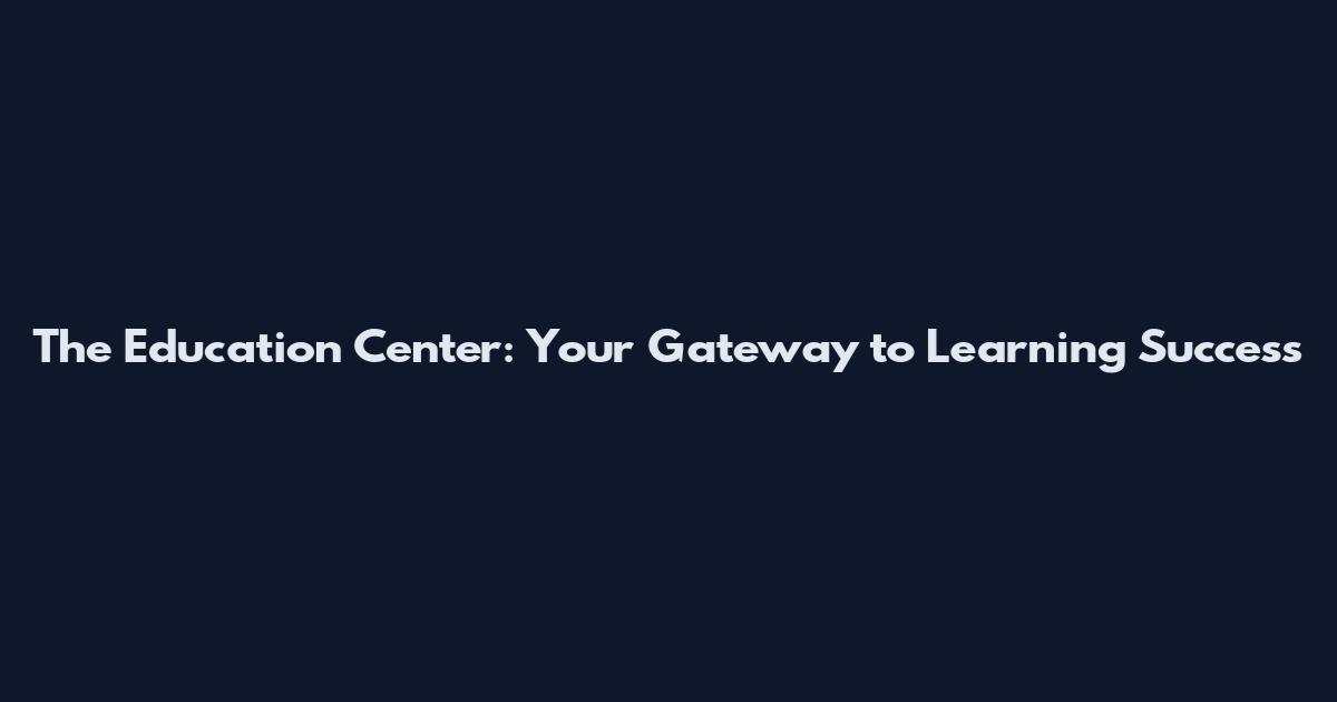 The Education Center: Your Gateway to Learning Success