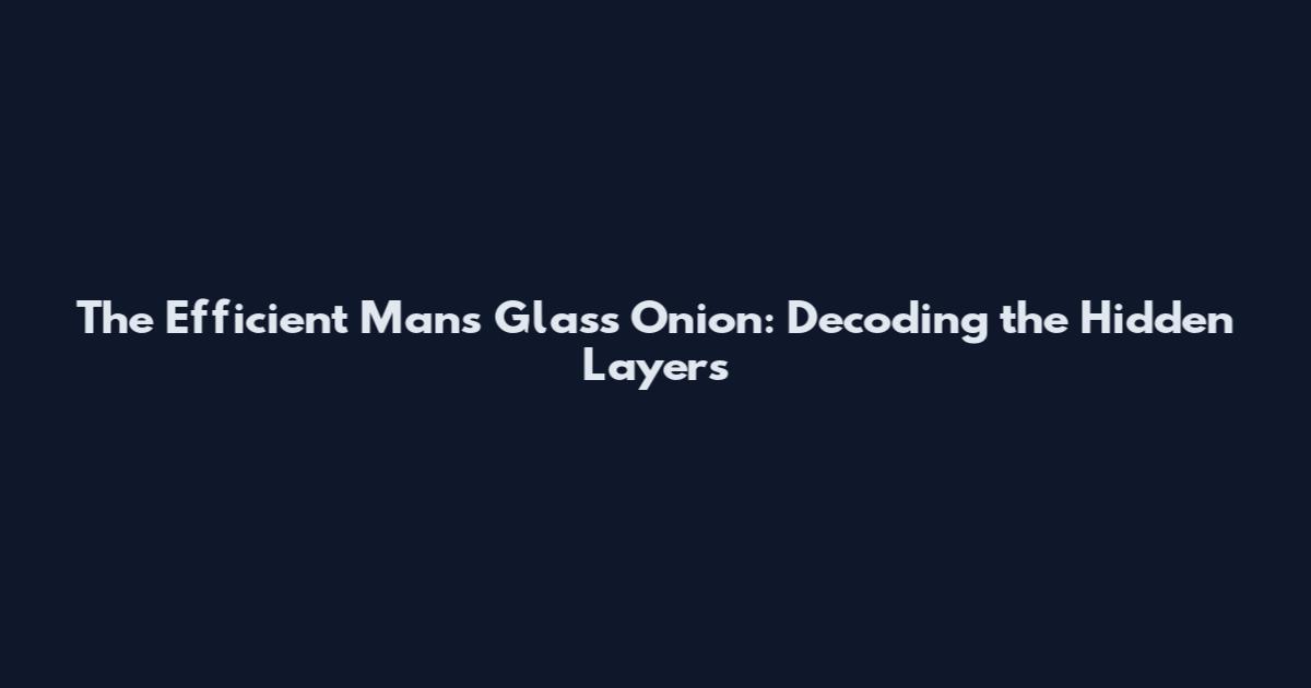 The Efficient Man's Glass Onion: Decoding the Hidden Layers