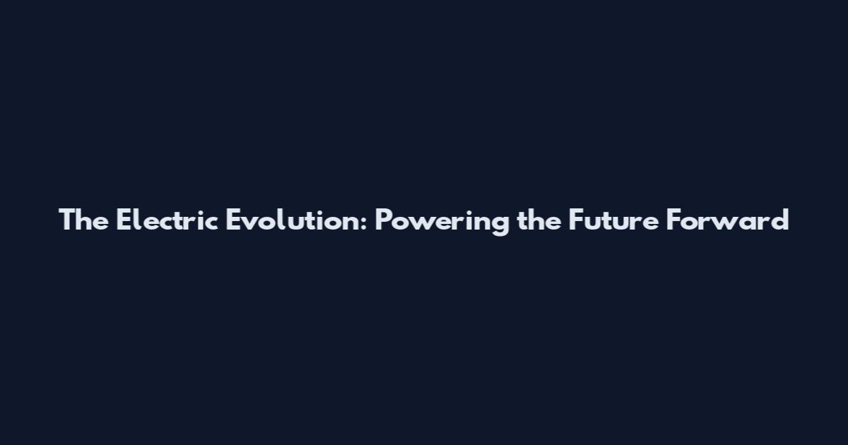 The Electric Evolution: Powering the Future Forward