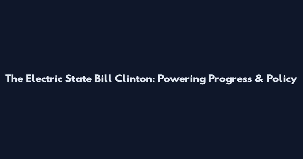 The Electric State Bill Clinton: Powering Progress & Policy