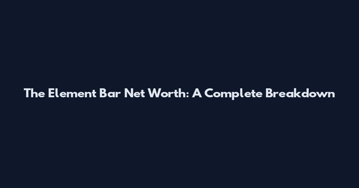 The Element Bar Net Worth: A Complete Breakdown
