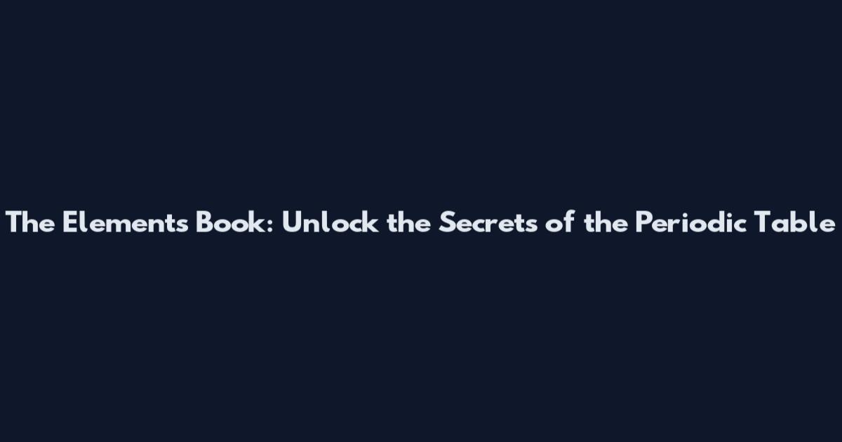 The Elements Book: Unlock the Secrets of the Periodic Table