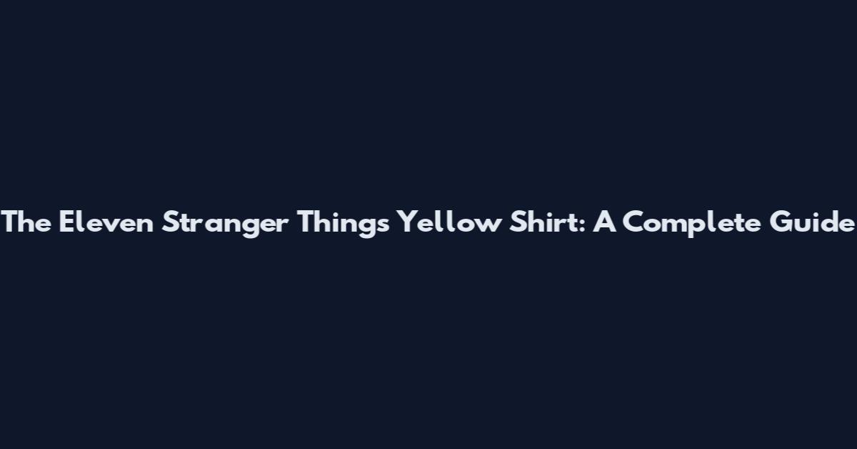The Eleven Stranger Things Yellow Shirt: A Complete Guide
