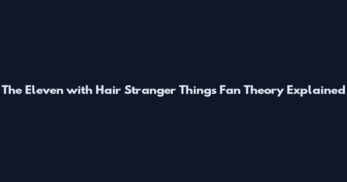The Eleven with Hair Stranger Things Fan Theory Explained