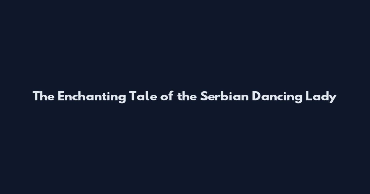 The Enchanting Tale of the Serbian Dancing Lady