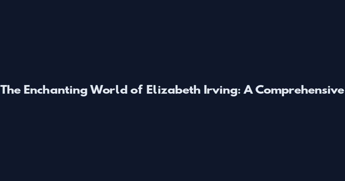 The Enchanting World of Elizabeth Irving: A Comprehensive
