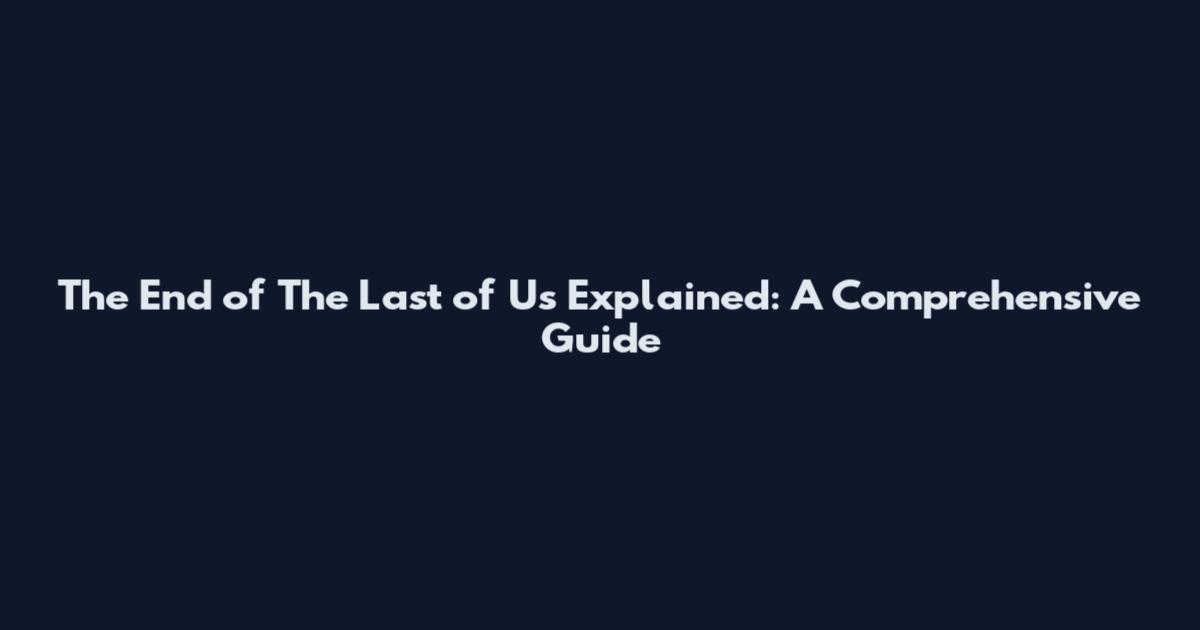 The End of The Last of Us Explained: A Comprehensive Guide