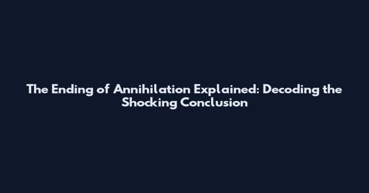 The Ending of Annihilation Explained: Decoding the Shocking Conclusion