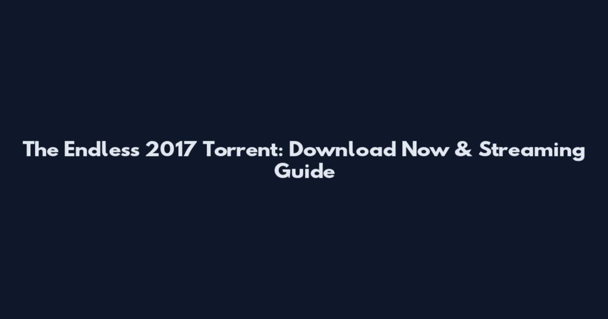 The Endless 2017 Torrent: Download Now & Streaming Guide