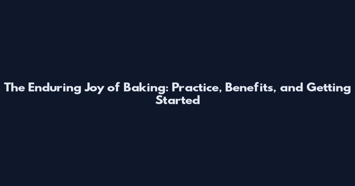 The Enduring Joy of Baking: Practice, Benefits, and Getting Started