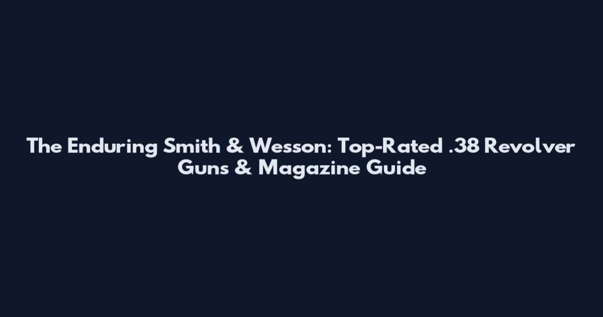 The Enduring Smith & Wesson: Top-Rated .38 Revolver Guns & Magazine Guide