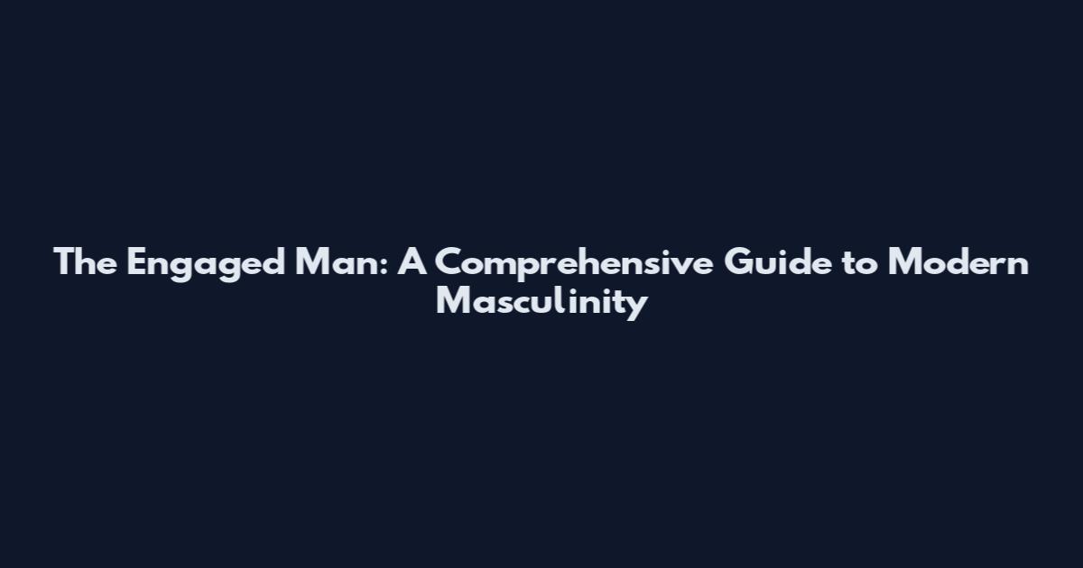 The Engaged Man: A Comprehensive Guide to Modern Masculinity