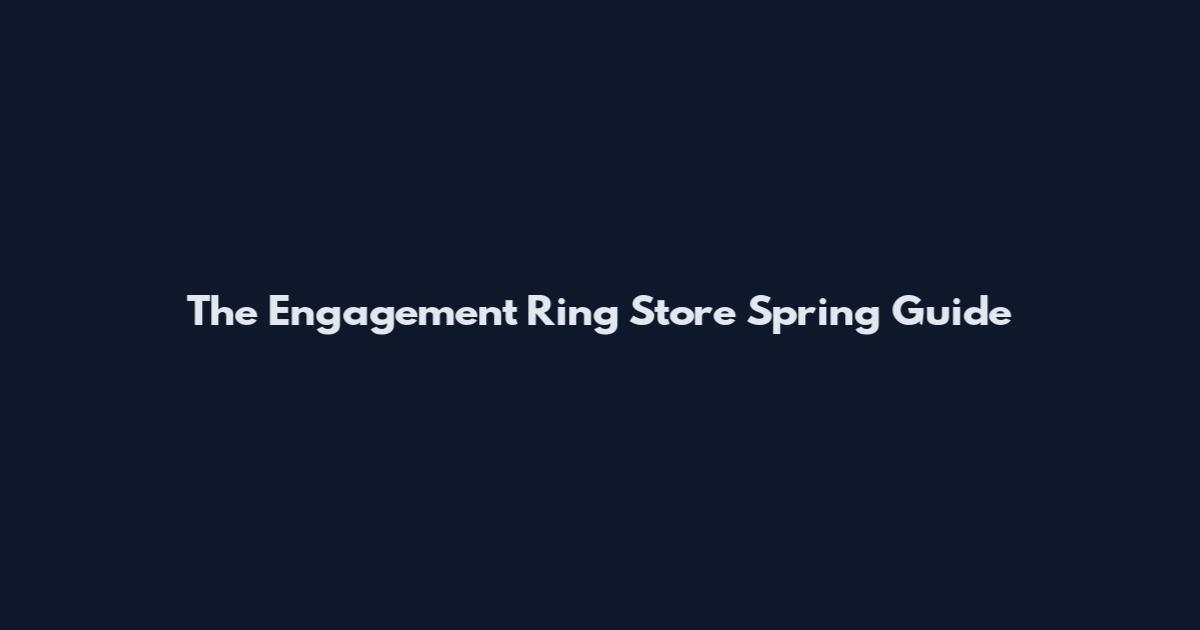 The Engagement Ring Store Spring Guide