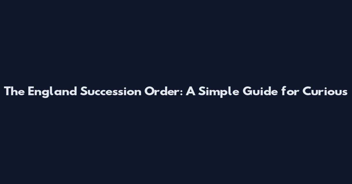 The England Succession Order: A Simple Guide for Curious