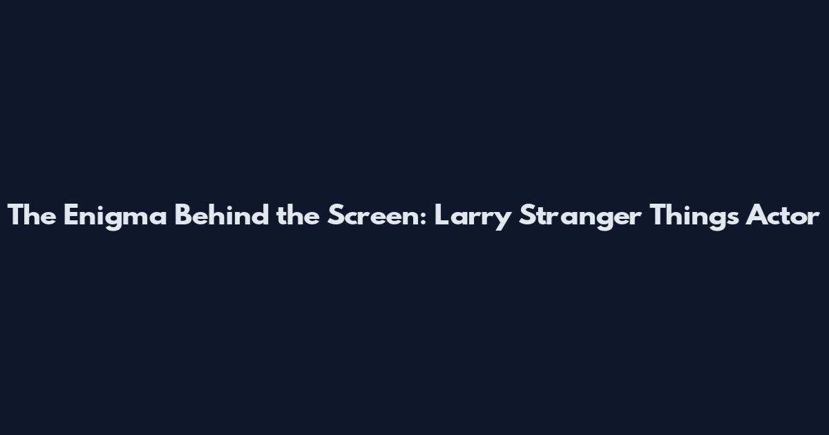 The Enigma Behind the Screen: Larry Stranger Things Actor