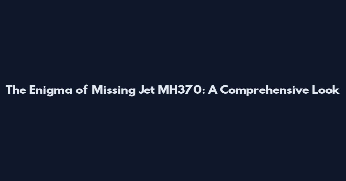 The Enigma of Missing Jet MH370: A Comprehensive Look