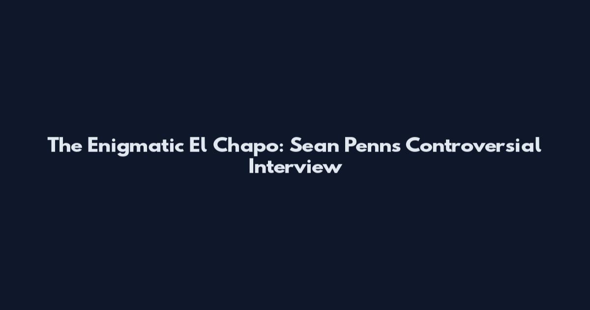 The Enigmatic El Chapo: Sean Penn's Controversial Interview