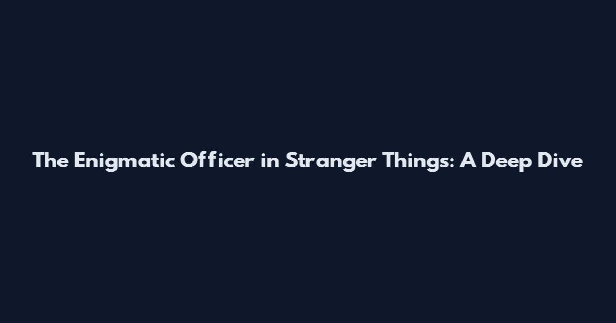 The Enigmatic Officer in Stranger Things: A Deep Dive