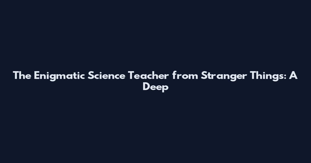 The Enigmatic Science Teacher from Stranger Things: A Deep