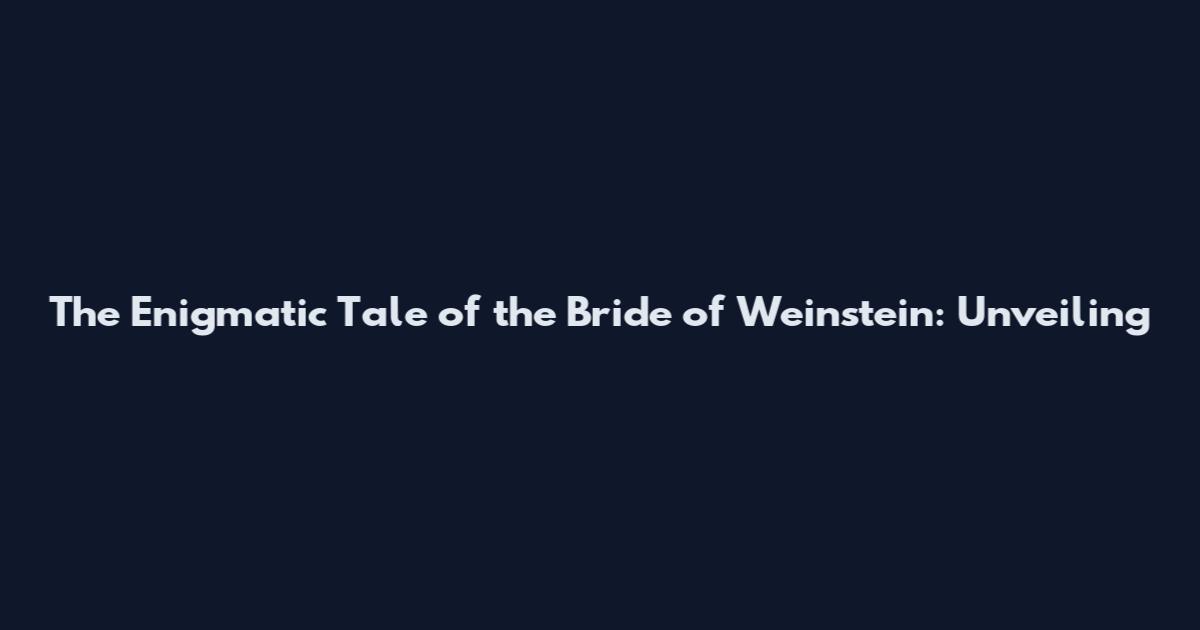 The Enigmatic Tale of the Bride of Weinstein: Unveiling