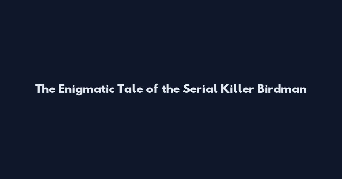 The Enigmatic Tale of the Serial Killer Birdman