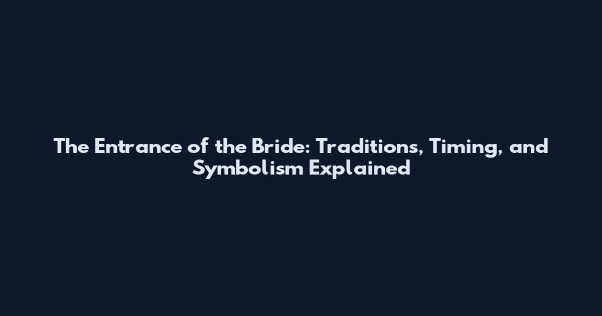The Entrance of the Bride: Traditions, Timing, and Symbolism Explained