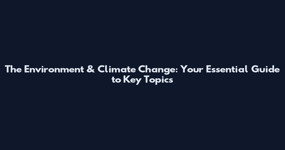 The Environment & Climate Change: Your Essential Guide to Key Topics