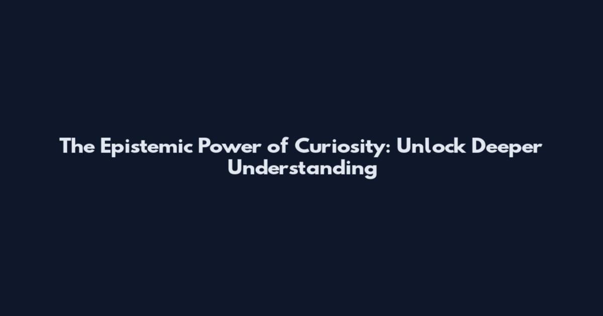 The Epistemic Power of Curiosity: Unlock Deeper Understanding