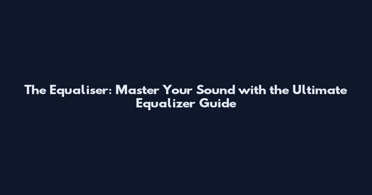 The Equaliser: Master Your Sound with the Ultimate Equalizer Guide