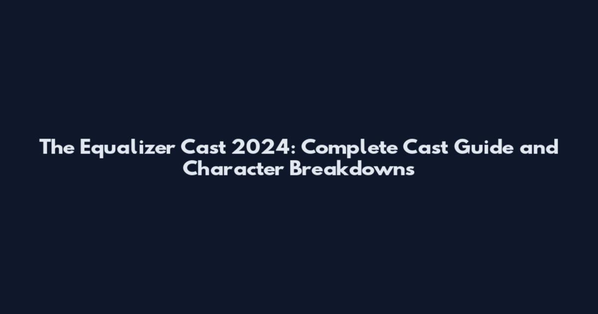 The Equalizer Cast 2024: Complete Cast Guide and Character Breakdowns