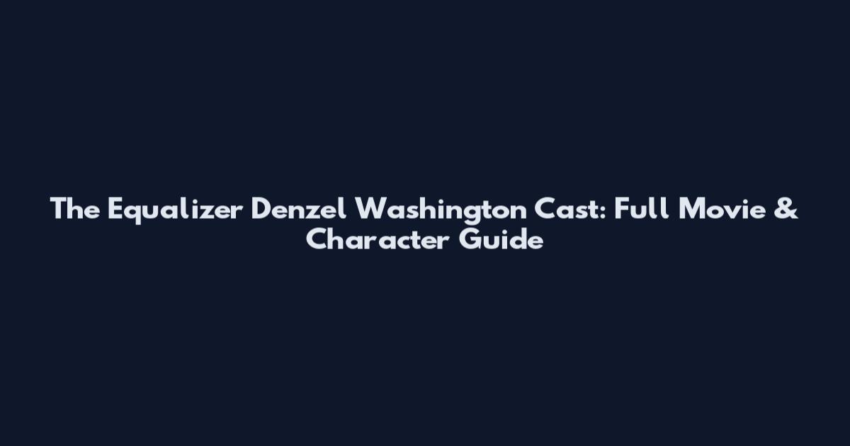 The Equalizer Denzel Washington Cast: Full Movie & Character Guide