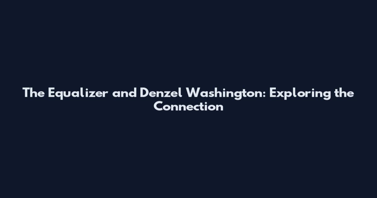 The Equalizer and Denzel Washington: Exploring the Connection