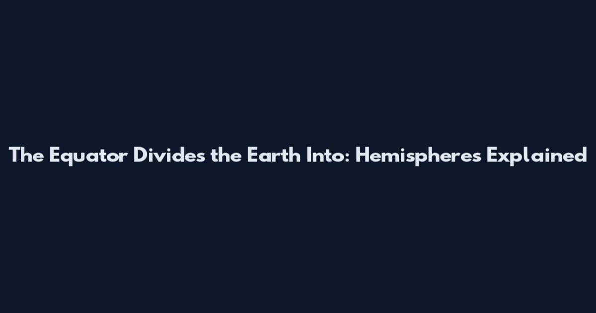 The Equator Divides the Earth Into: Hemispheres Explained