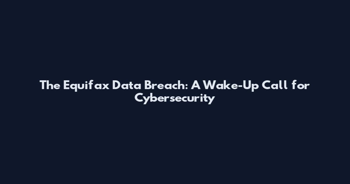 The Equifax Data Breach: A Wake-Up Call for Cybersecurity