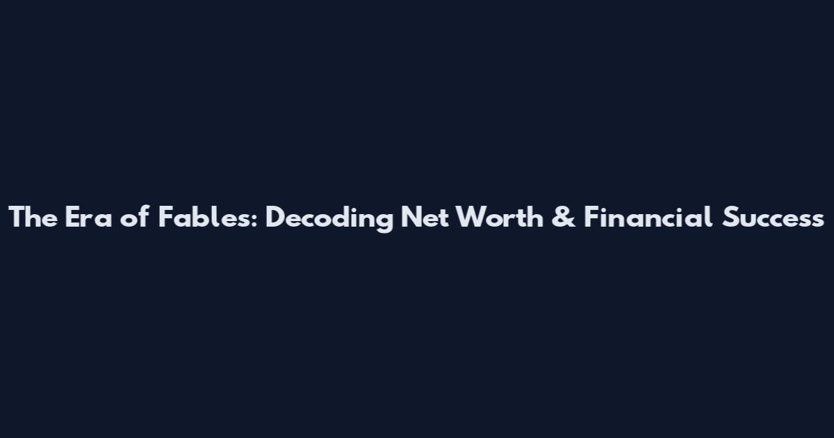 The Era of Fables: Decoding Net Worth & Financial Success