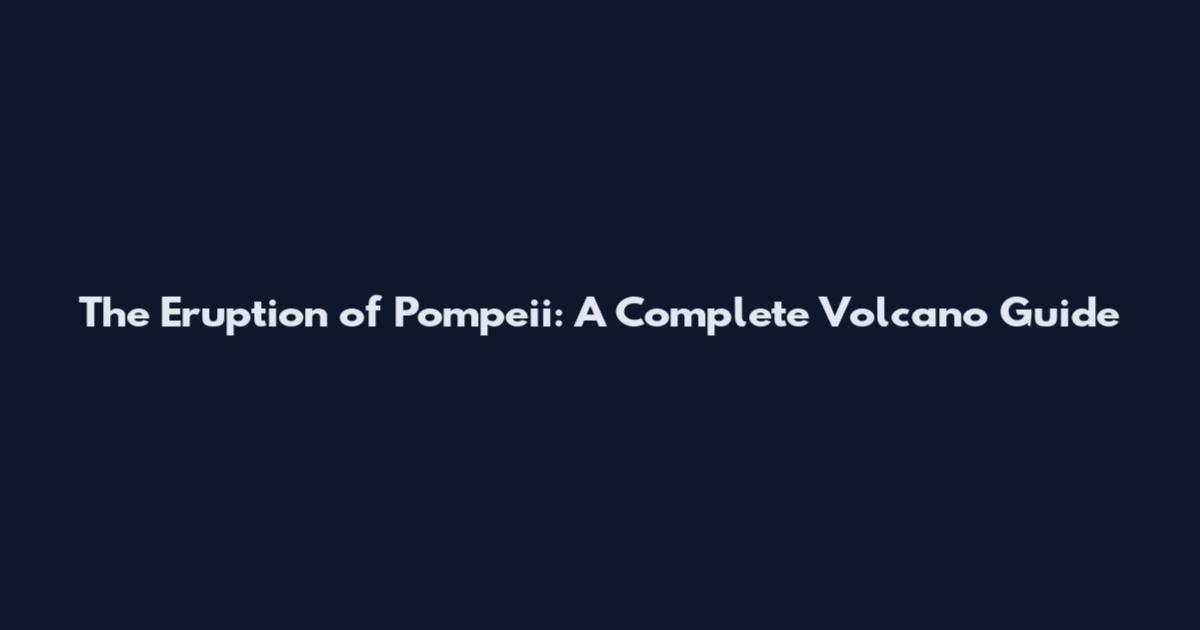 The Eruption of Pompeii: A Complete Volcano Guide
