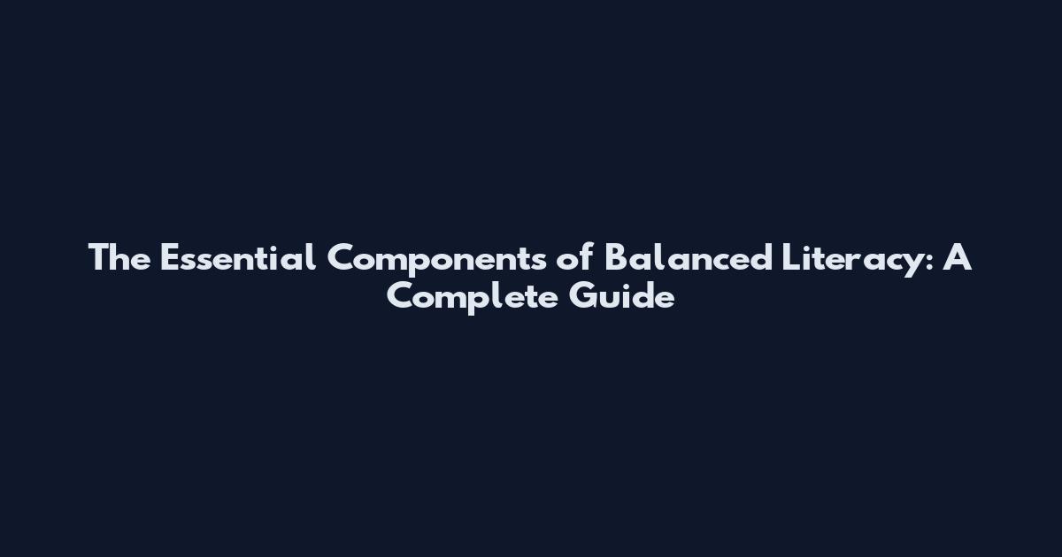 The Essential Components of Balanced Literacy: A Complete Guide