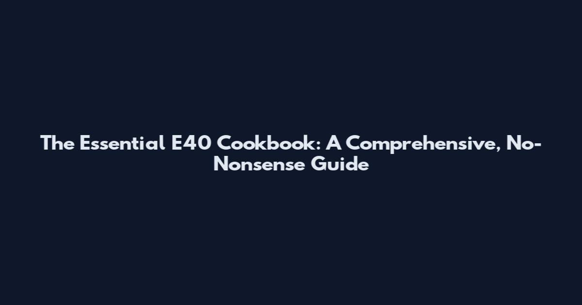 The Essential E40 Cookbook: A Comprehensive, No-Nonsense Guide