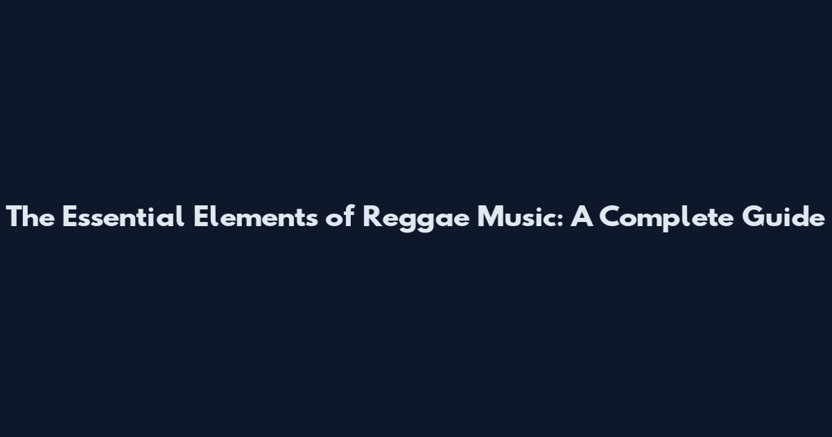 The Essential Elements of Reggae Music: A Complete Guide