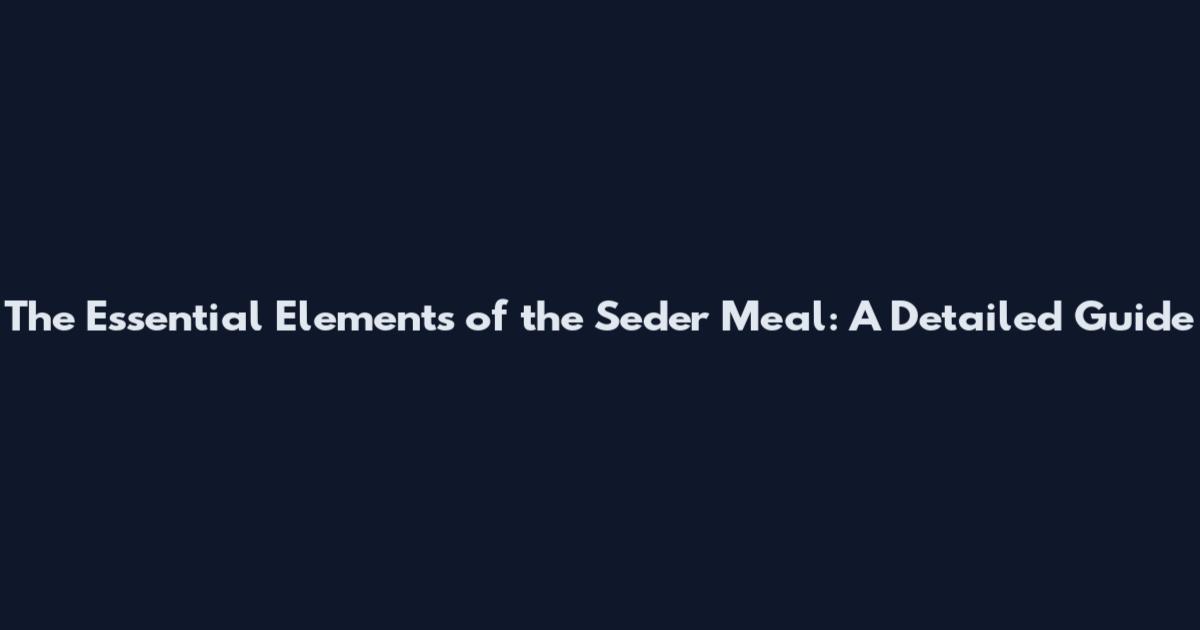 The Essential Elements of the Seder Meal: A Detailed Guide