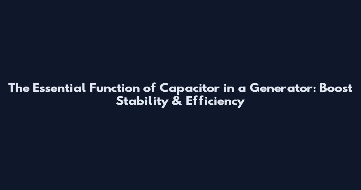 The Essential Function of Capacitor in a Generator: Boost Stability & Efficiency