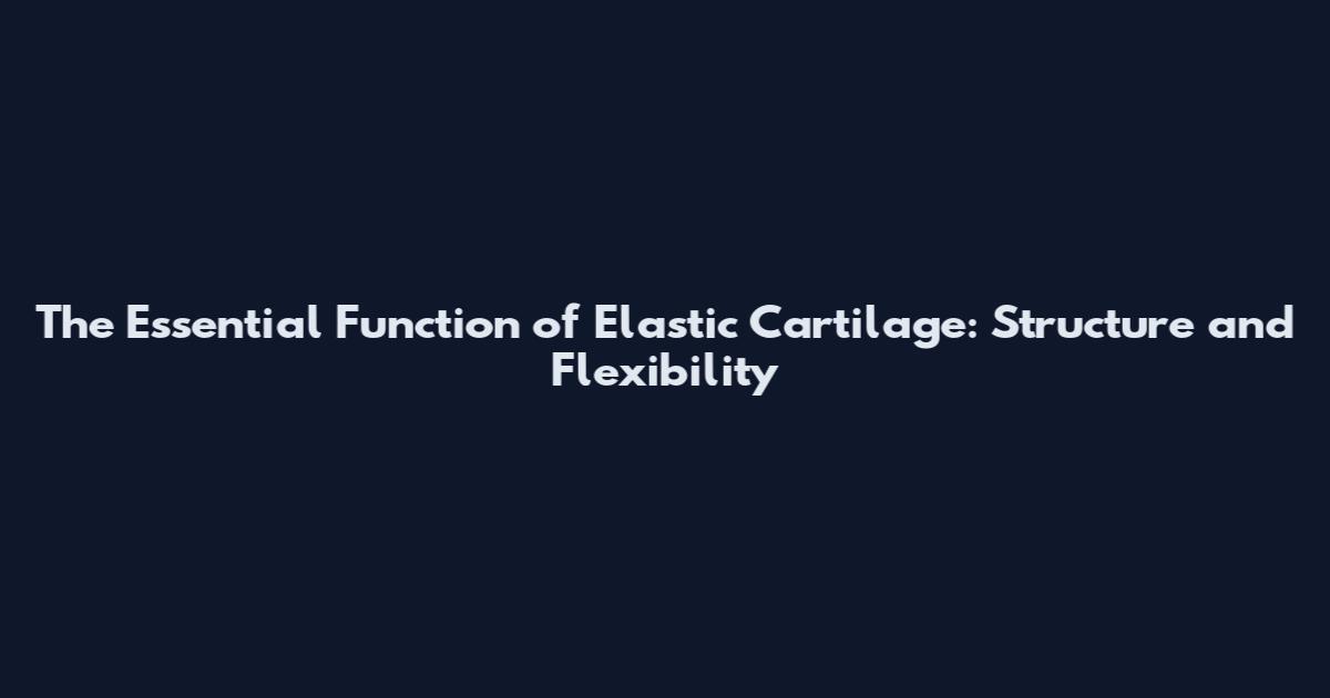 The Essential Function of Elastic Cartilage: Structure and Flexibility